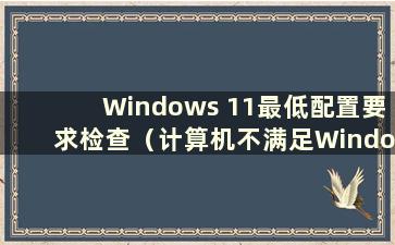 Windows 11最低配置要求检查（计算机不满足Windows 11最低配置要求）